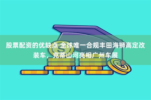 股票配资的优缺点 全球唯一合规丰田海狮高定改装车，克蒂山河亮相广州车展