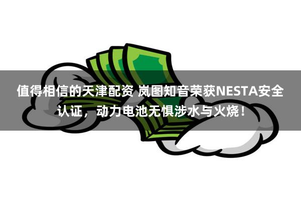 值得相信的天津配资 岚图知音荣获NESTA安全认证，动力电池无惧涉水与火烧！