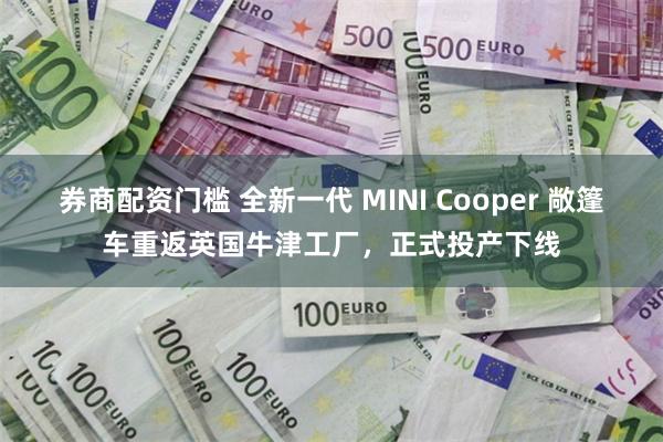 券商配资门槛 全新一代 MINI Cooper 敞篷车重返英国牛津工厂，正式投产下线