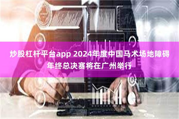 炒股杠杆平台app 2024年度中国马术场地障碍年终总决赛将在广州举行