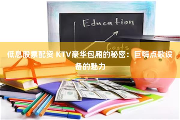 低息股票配资 KTV豪华包厢的秘密：巨嗨点歌设备的魅力