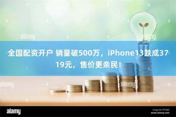 全国配资开户 销量破500万，iPhone13跌成3719元，售价更亲民！