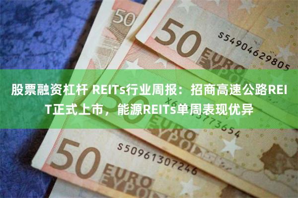 股票融资杠杆 REITs行业周报：招商高速公路REIT正式上市，能源REITs单周表现优异