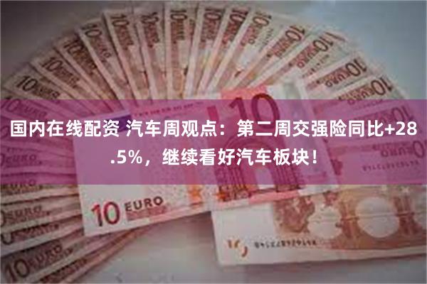 国内在线配资 汽车周观点：第二周交强险同比+28.5%，继续看好汽车板块！