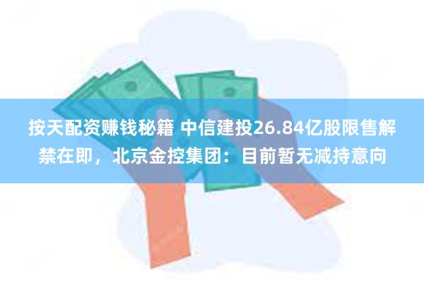 按天配资赚钱秘籍 中信建投26.84亿股限售解禁在即，北京金控集团：目前暂无减持意向