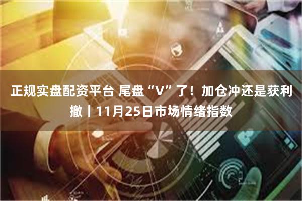 正规实盘配资平台 尾盘“V”了！加仓冲还是获利撤丨11月25日市场情绪指数