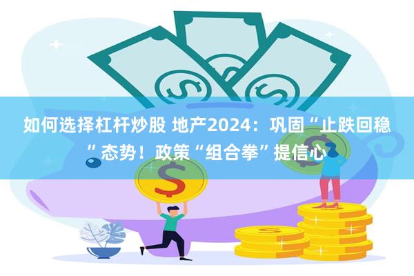 如何选择杠杆炒股 地产2024：巩固“止跌回稳”态势！政策“组合拳”提信心