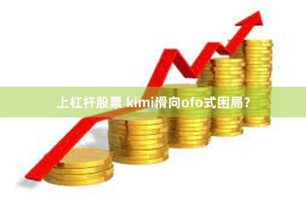 上杠杆股票 kimi滑向ofo式困局？