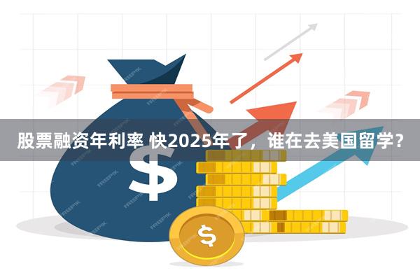 股票融资年利率 快2025年了，谁在去美国留学？