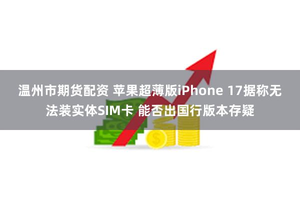 温州市期货配资 苹果超薄版iPhone 17据称无法装实体SIM卡 能否出国行版本存疑