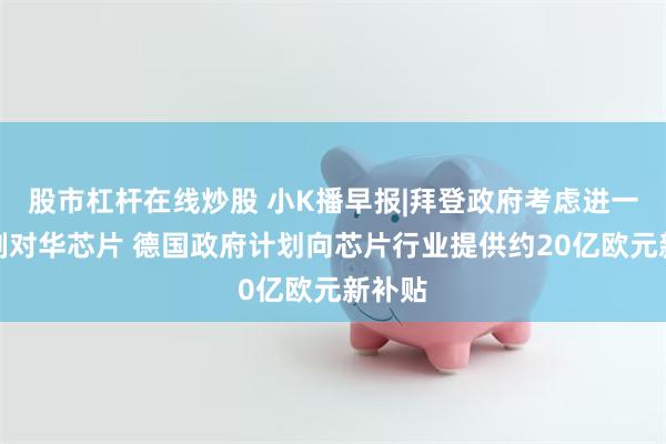 股市杠杆在线炒股 小K播早报|拜登政府考虑进一步管制对华芯片 德国政府计划向芯片行业提供约20亿欧元新补贴