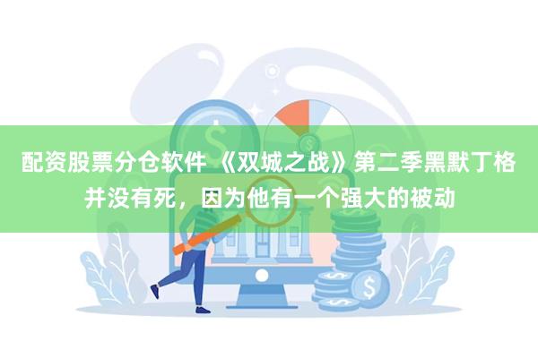 配资股票分仓软件 《双城之战》第二季黑默丁格并没有死，因为他有一个强大的被动