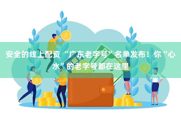 安全的线上配资 “广东老字号”名单发布！你“心水”的老字号都在这里