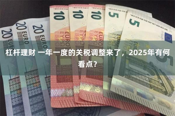 杠杆理财 一年一度的关税调整来了，2025年有何看点？