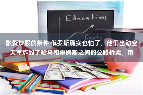 融资炒股的条件 俄罗斯确实也怕了，他们出动空天军炸毁了哈马和霍姆斯之间的公路桥梁，用