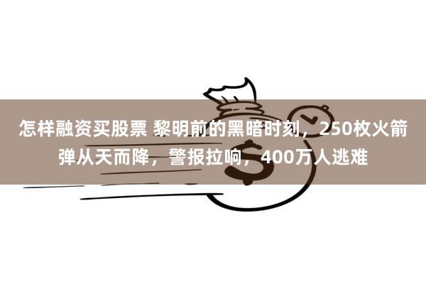 怎样融资买股票 黎明前的黑暗时刻，250枚火箭弹从天而降，警报拉响，400万人逃难