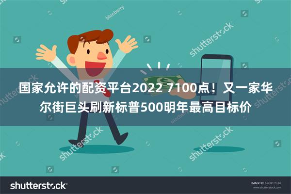 国家允许的配资平台2022 7100点！又一家华尔街巨头刷新标普500明年最高目标价