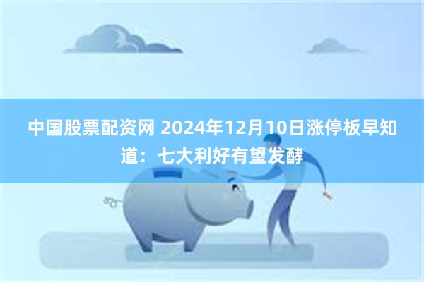 中国股票配资网 2024年12月10日涨停板早知道：七大利好有望发酵