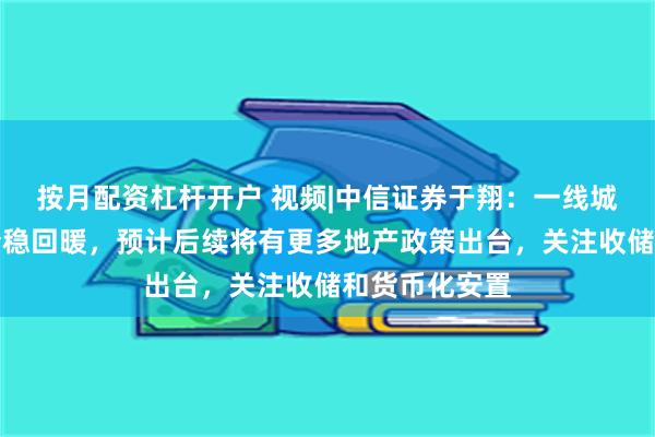 按月配资杠杆开户 视频|中信证券于翔：一线城市的楼市已企稳回暖，预计后续将有更多地产政策出台，关注收储和货币化安置