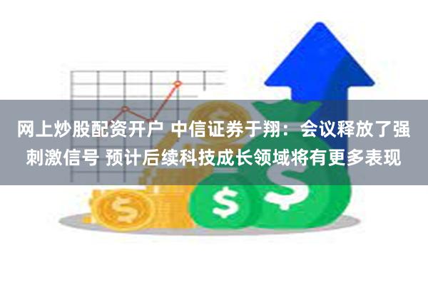 网上炒股配资开户 中信证券于翔：会议释放了强刺激信号 预计后续科技成长领域将有更多表现