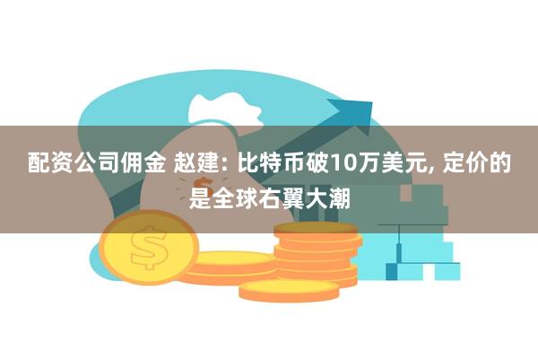 配资公司佣金 赵建: 比特币破10万美元, 定价的是全球右翼大潮