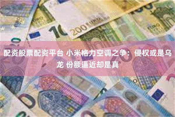 配资股票配资平台 小米格力空调之争：侵权或是乌龙 份额逼近却是真