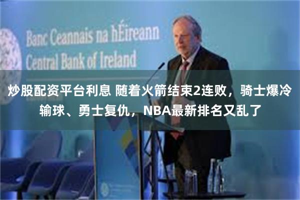 炒股配资平台利息 随着火箭结束2连败，骑士爆冷输球、勇士复仇，NBA最新排名又乱了