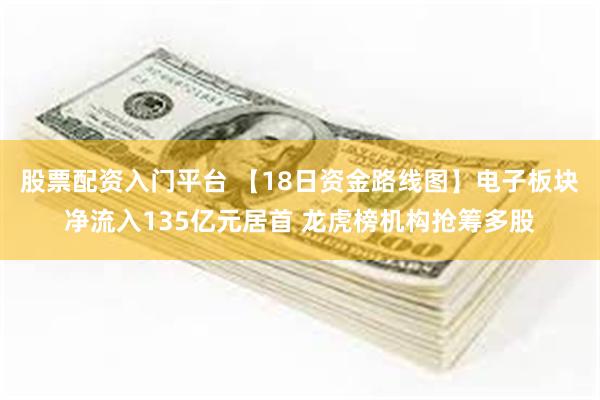 股票配资入门平台 【18日资金路线图】电子板块净流入135亿元居首 龙虎榜机构抢筹多股