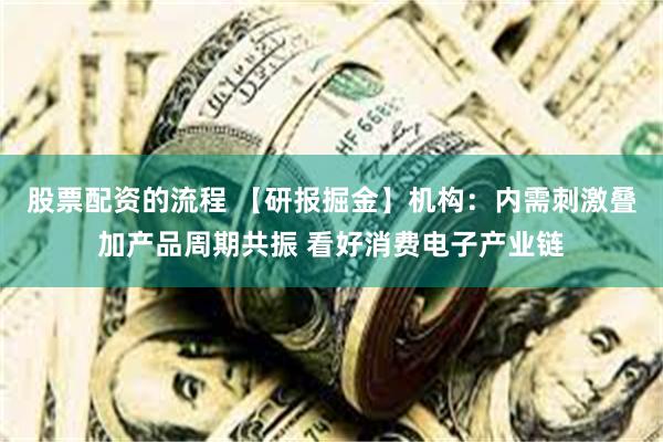 股票配资的流程 【研报掘金】机构：内需刺激叠加产品周期共振 看好消费电子产业链