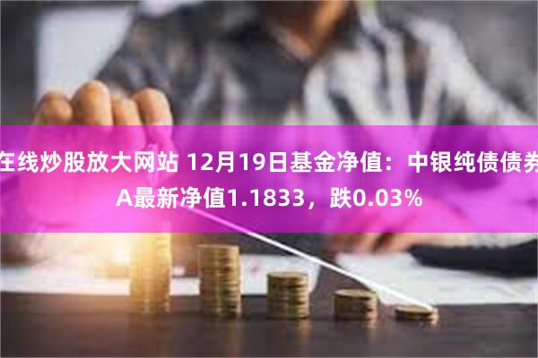 在线炒股放大网站 12月19日基金净值：中银纯债债券A最新净值1.1833，跌0.03%