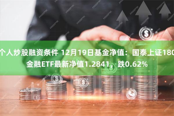 个人炒股融资条件 12月19日基金净值：国泰上证180金融ETF最新净值1.2841，跌0.62%