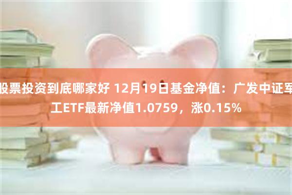 股票投资到底哪家好 12月19日基金净值：广发中证军工ETF最新净值1.0759，涨0.15%