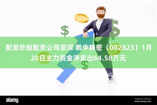 配资炒股配资公司资深 凯中精密（002823）1月20日主力资金净卖出64.58万元