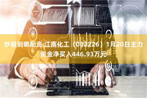 炒股到哪配资 江南化工（002226）1月20日主力资金净买入446.93万元