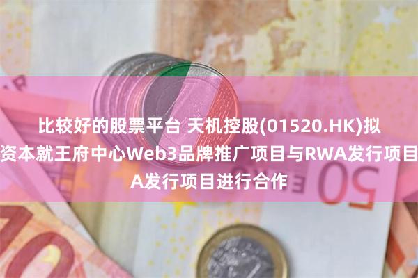 比较好的股票平台 天机控股(01520.HK)拟携手信桥资本就王府中心Web3品牌推广项目与RWA发行项目进行合作