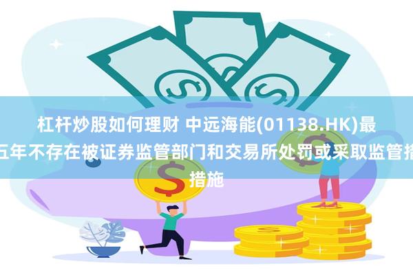 杠杆炒股如何理财 中远海能(01138.HK)最近五年不存在被证券监管部门和交易所处罚或采取监管措施