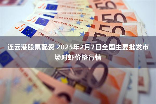 连云港股票配资 2025年2月7日全国主要批发市场对虾价格行情