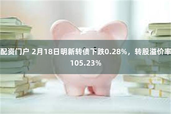 配资门户 2月18日明新转债下跌0.28%，转股溢价率105.23%