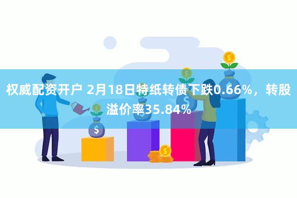 权威配资开户 2月18日特纸转债下跌0.66%，转股溢价率35.84%