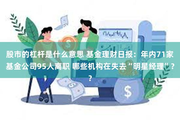 股市的杠杆是什么意思 基金理财日报：年内71家基金公司95人离职 哪些机构在失去“明星经理”？