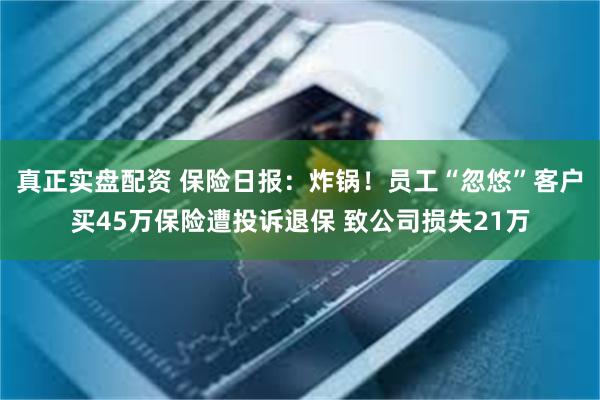 真正实盘配资 保险日报：炸锅！员工“忽悠”客户买45万保险遭投诉退保 致公司损失21万