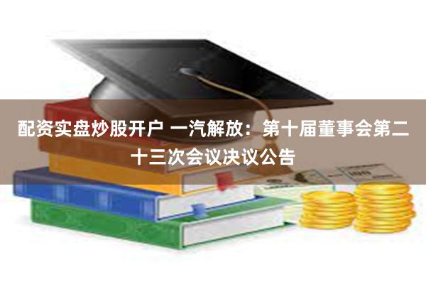 配资实盘炒股开户 一汽解放：第十届董事会第二十三次会议决议公告