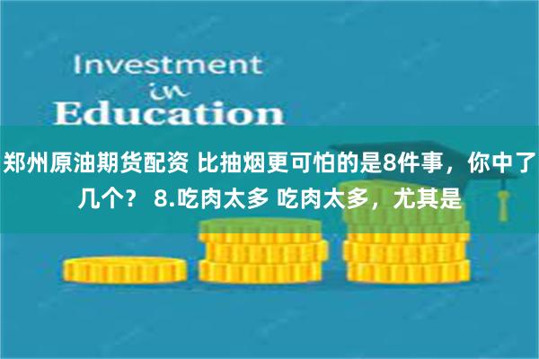 郑州原油期货配资 比抽烟更可怕的是8件事，你中了几个？ 8.吃肉太多 吃肉太多，尤其是