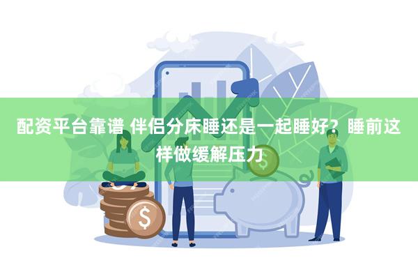 配资平台靠谱 伴侣分床睡还是一起睡好？睡前这样做缓解压力