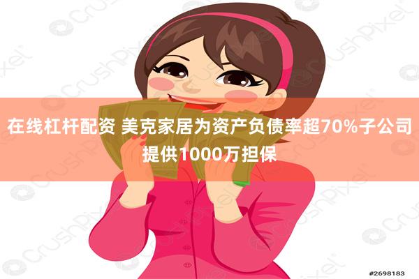 在线杠杆配资 美克家居为资产负债率超70%子公司提供1000万担保