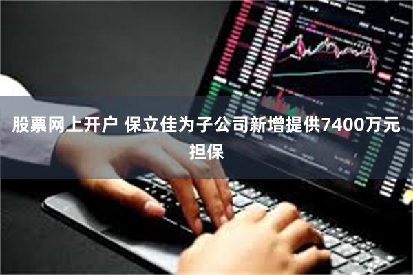 股票网上开户 保立佳为子公司新增提供7400万元担保