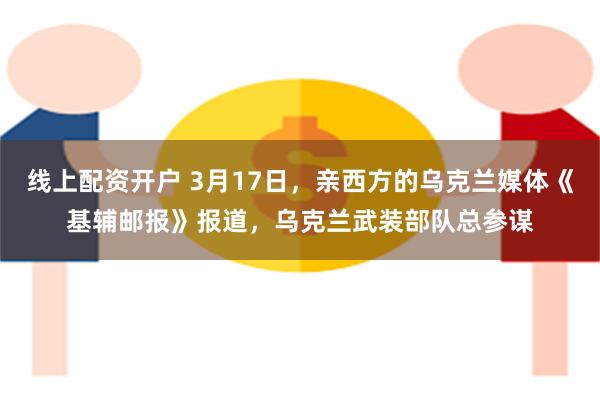 线上配资开户 3月17日，亲西方的乌克兰媒体《基辅邮报》报道，乌克兰武装部队总参谋