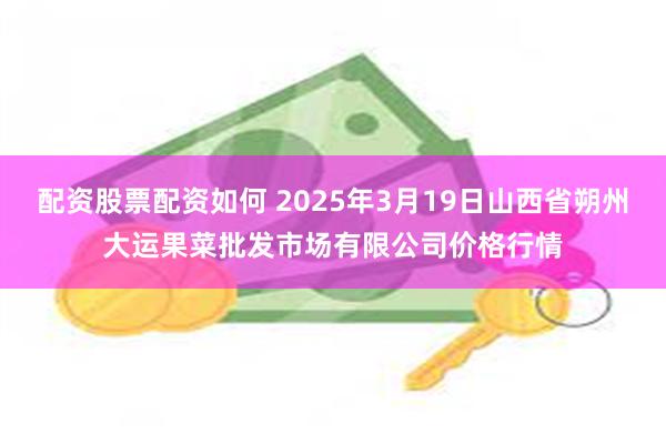 配资股票配资如何 2025年3月19日山西省朔州大运果菜批发市场有限公司价格行情