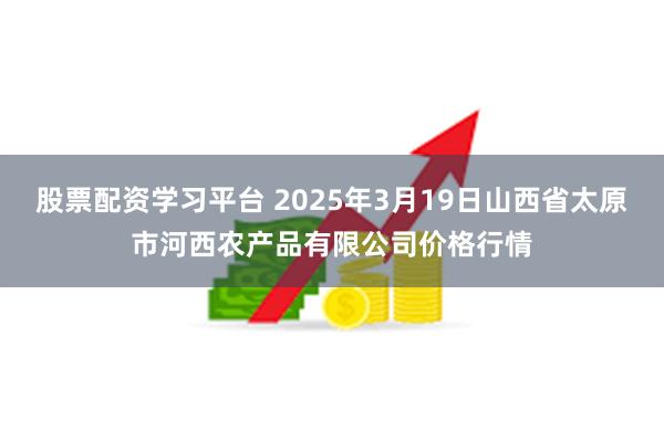 股票配资学习平台 2025年3月19日山西省太原市河西农产品有限公司价格行情