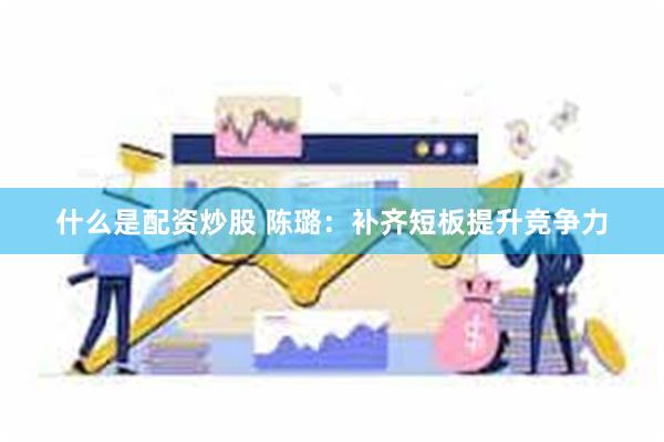 什么是配资炒股 陈璐：补齐短板提升竞争力